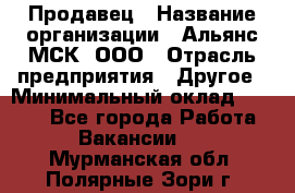 Продавец › Название организации ­ Альянс-МСК, ООО › Отрасль предприятия ­ Другое › Минимальный оклад ­ 5 000 - Все города Работа » Вакансии   . Мурманская обл.,Полярные Зори г.